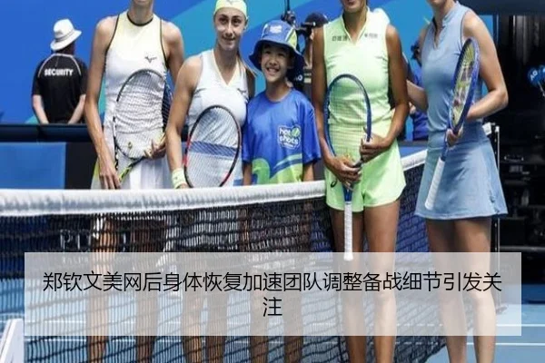 郑钦文美网后身体恢复加速团队调整备战细节引发关注